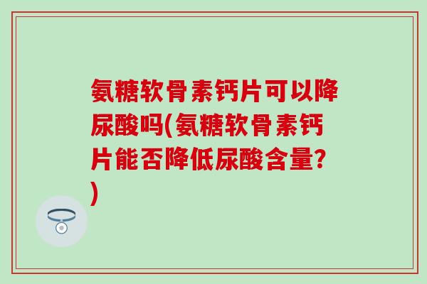 氨糖软骨素钙片可以降尿酸吗(氨糖软骨素钙片能否降低尿酸含量?)-第1张图片-氨糖科普网 氨糖软骨素钙片可以降尿酸吗(氨糖软骨素钙片能否降低尿酸含量?)-第1张图片-氨糖科普网