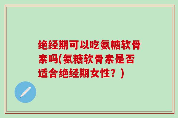 绝经期可以吃氨糖软骨素吗(氨糖软骨素是否适合绝经期女性?)-第1张图片-氨糖科普网 绝经期可以吃氨糖软骨素吗(氨糖软骨素是否适合绝经期女性?)-第1张图片-氨糖科普网