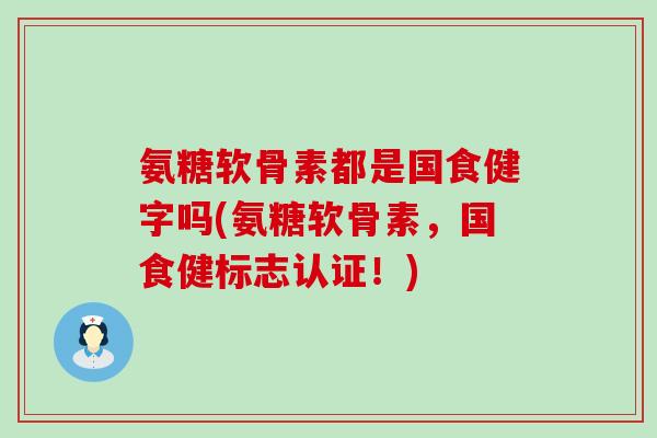 氨糖软骨素都是国食健字吗(氨糖软骨素，国食健标志认证！)-第1张图片-氨糖科普网