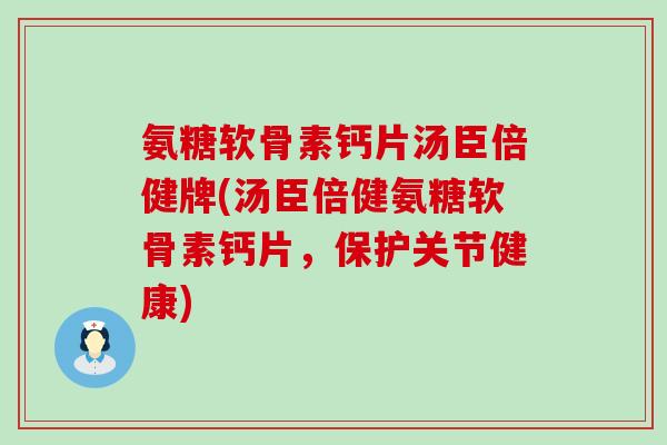 氨糖软骨素钙片汤臣倍健牌(汤臣倍健氨糖软骨素钙片，保护关节健康)-第1张图片-氨糖科普网