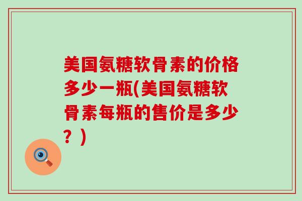 美国氨糖软骨素的价格多少一瓶(美国氨糖软骨素每瓶的售价是多少？)-第1张图片-氨糖科普网