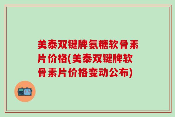 美泰双键牌氨糖软骨素片价格(美泰双键牌软骨素片价格变动公布)-第1张图片-氨糖科普网 美泰双键牌氨糖软骨素片价格(美泰双键牌软骨素片价格变动公布)-第1张图片-氨糖科普网
