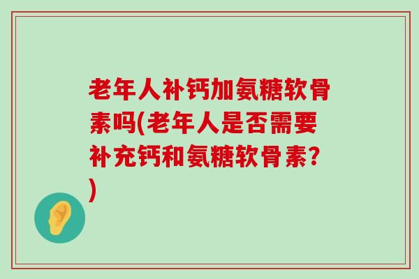 老年人补钙加氨糖软骨素吗(老年人是否需要补充钙和氨糖软骨素?)-第1张图片-氨糖科普网 老年人补钙加氨糖软骨素吗(老年人是否需要补充钙和氨糖软骨素?)-第1张图片-氨糖科普网
