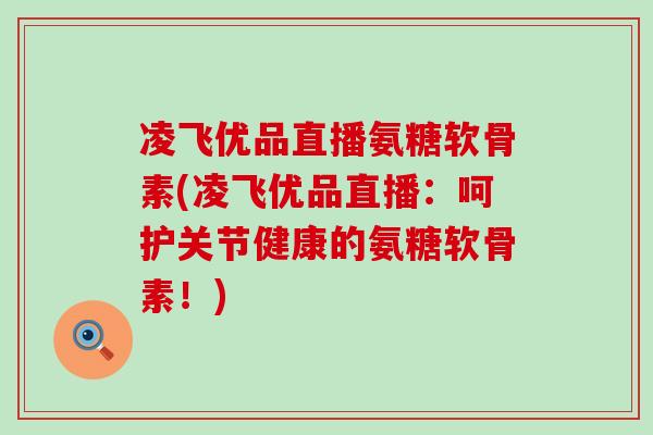凌飞优品直播氨糖软骨素(凌飞优品直播:呵护关节健康的氨糖软骨素!)-第1张图片-氨糖科普网 凌飞优品直播氨糖软骨素(凌飞优品直播:呵护关节健康的氨糖软骨素!)-第1张图片-氨糖科普网