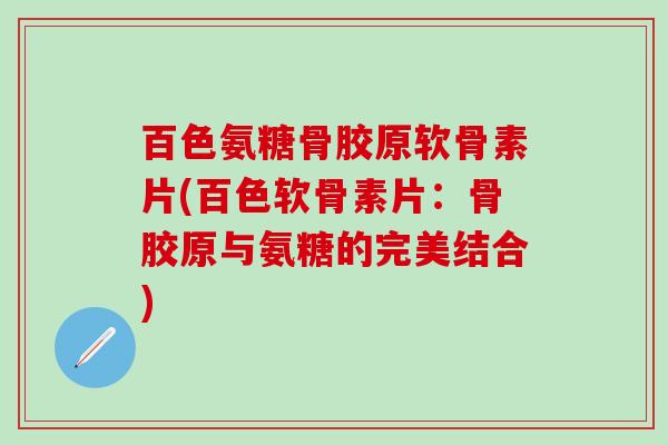 百色氨糖骨胶原软骨素片(百色软骨素片：骨胶原与氨糖的完美结合)-第1张图片-氨糖科普网