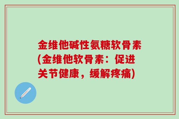 金维他碱性氨糖软骨素(金维他软骨素:促进关节健康,缓解疼痛)-第1张图片-氨糖科普网 金维他碱性氨糖软骨素(金维他软骨素:促进关节健康,缓解疼痛)-第1张图片-氨糖科普网