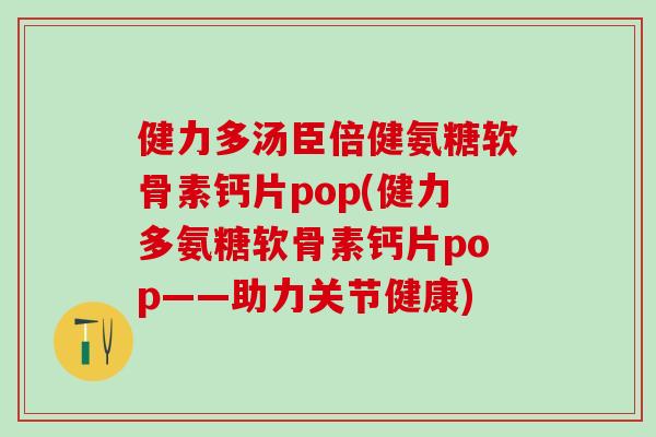 健力多汤臣倍健氨糖软骨素钙片pop(健力多氨糖软骨素钙片pop——助力关节健康)-第1张图片-氨糖科普网 健力多汤臣倍健氨糖软骨素钙片pop(健力多氨糖软骨素钙片pop——助力关节健康)-第1张图片-氨糖科普网