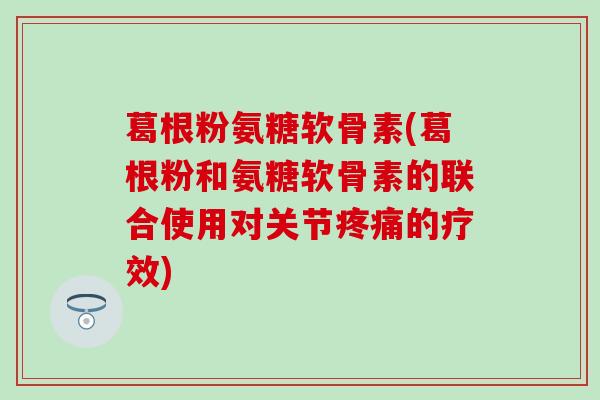 葛根粉氨糖软骨素(葛根粉和氨糖软骨素的联合使用对关节疼痛的疗效)-第1张图片-氨糖科普网