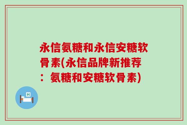 永信氨糖和永信安糖软骨素(永信品牌新推荐:氨糖和安糖软骨素)-第1张图片-氨糖科普网 永信氨糖和永信安糖软骨素(永信品牌新推荐:氨糖和安糖软骨素)-第1张图片-氨糖科普网