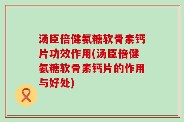 汤臣倍健氨糖软骨素钙片功效作用(汤臣倍健氨糖软骨素钙片的作用与好处)-第1张图片-氨糖科普网 汤臣倍健氨糖软骨素钙片功效作用(汤臣倍健氨糖软骨素钙片的作用与好处)-第1张图片-氨糖科普网