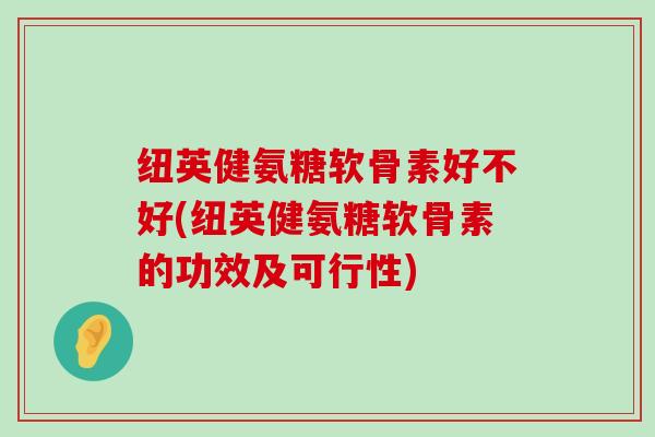 纽英健氨糖软骨素好不好(纽英健氨糖软骨素的功效及可行性)-第1张图片-氨糖科普网