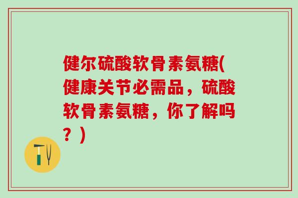 健尔硫酸软骨素氨糖(健康关节必需品,硫酸软骨素氨糖,你了解吗?)-第1张图片-氨糖科普网 健尔硫酸软骨素氨糖(健康关节必需品,硫酸软骨素氨糖,你了解吗?)-第1张图片-氨糖科普网