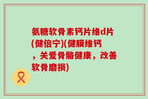 氨糖软骨素钙片维d片(健倍宁)(健膜维钙,关爱骨骼健康,改善软骨磨损)-第1张图片-氨糖科普网 氨糖软骨素钙片维d片(健倍宁)(健膜维钙,关爱骨骼健康,改善软骨磨损)-第1张图片-氨糖科普网