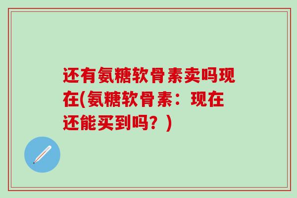 还有氨糖软骨素卖吗现在(氨糖软骨素:现在还能买到吗?)-第1张图片-氨糖科普网 还有氨糖软骨素卖吗现在(氨糖软骨素:现在还能买到吗?)-第1张图片-氨糖科普网