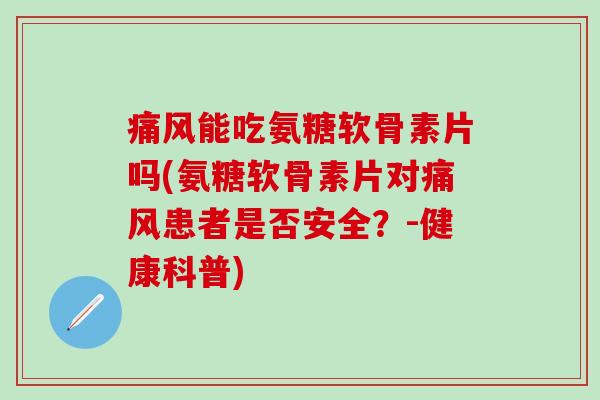 痛风能吃氨糖软骨素片吗(氨糖软骨素片对痛风患者是否安全？-健康科普)-第1张图片-氨糖科普网