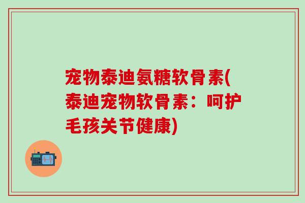 宠物泰迪氨糖软骨素(泰迪宠物软骨素:呵护毛孩关节健康)-第1张图片-氨糖科普网 宠物泰迪氨糖软骨素(泰迪宠物软骨素:呵护毛孩关节健康)-第1张图片-氨糖科普网