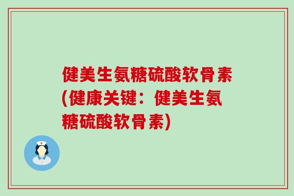 健美生氨糖硫酸软骨素(健康关键:健美生氨糖硫酸软骨素)-第1张图片-氨糖科普网 健美生氨糖硫酸软骨素(健康关键:健美生氨糖硫酸软骨素)-第1张图片-氨糖科普网