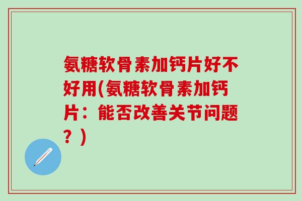 氨糖软骨素加钙片好不好用(氨糖软骨素加钙片：能否改善关节问题？)-第1张图片-氨糖科普网