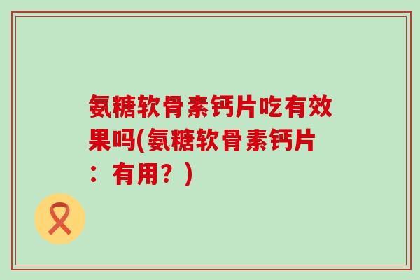 氨糖软骨素钙片吃有效果吗(氨糖软骨素钙片:有用?)-第1张图片-氨糖科普网 氨糖软骨素钙片吃有效果吗(氨糖软骨素钙片:有用?)-第1张图片-氨糖科普网