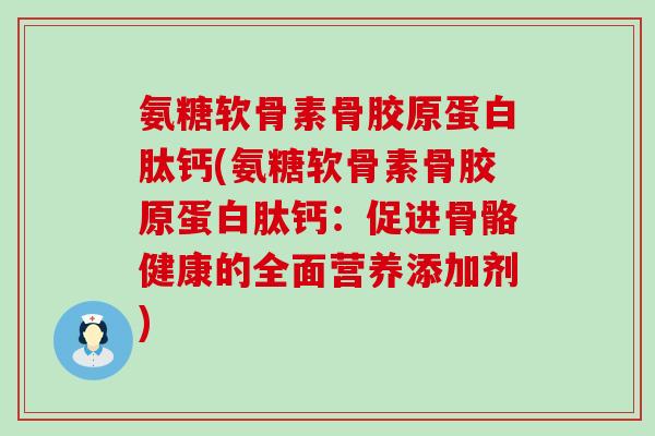 氨糖软骨素骨胶原蛋白肽钙(氨糖软骨素骨胶原蛋白肽钙:促进骨骼健康的全面营养添加剂)-第1张图片-氨糖科普网 氨糖软骨素骨胶原蛋白肽钙(氨糖软骨素骨胶原蛋白肽钙:促进骨骼健康的全面营养添加剂)-第1张图片-氨糖科普网