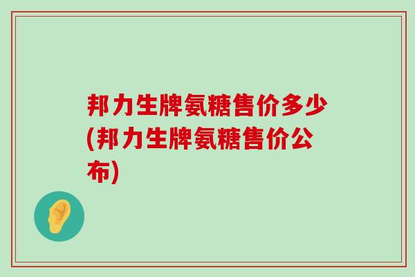 邦力生牌氨糖售价多少(邦力生牌氨糖售价公布)-第1张图片-氨糖科普网