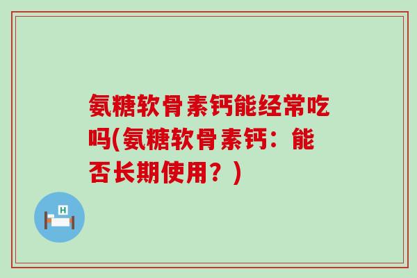 氨糖软骨素钙能经常吃吗(氨糖软骨素钙：能否长期使用？)-第1张图片-氨糖科普网