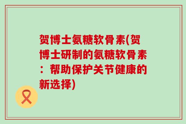 贺博士氨糖软骨素(贺博士研制的氨糖软骨素:帮助保护关节健康的新选择)-第1张图片-氨糖科普网 贺博士氨糖软骨素(贺博士研制的氨糖软骨素:帮助保护关节健康的新选择)-第1张图片-氨糖科普网
