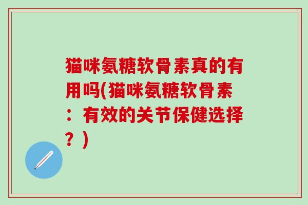 猫咪氨糖软骨素真的有用吗(猫咪氨糖软骨素：有效的关节保健选择？)-第1张图片-氨糖科普网