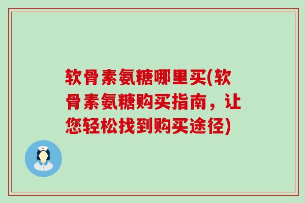 软骨素氨糖哪里买(软骨素氨糖购买指南,让您轻松找到购买途径)-第1张图片-氨糖科普网 软骨素氨糖哪里买(软骨素氨糖购买指南,让您轻松找到购买途径)-第1张图片-氨糖科普网