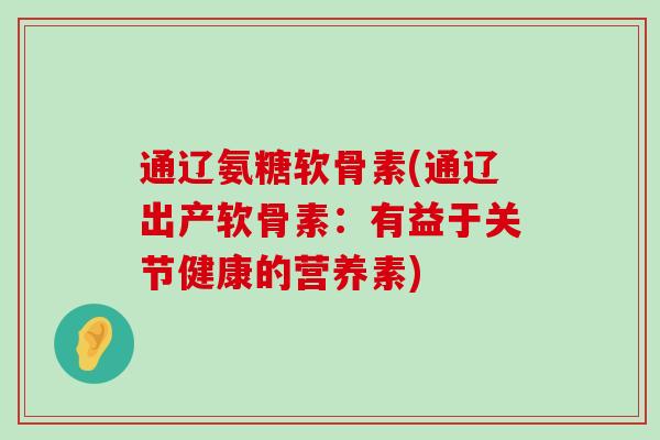 通辽氨糖软骨素(通辽出产软骨素:有益于关节健康的营养素)-第1张图片-氨糖科普网 通辽氨糖软骨素(通辽出产软骨素:有益于关节健康的营养素)-第1张图片-氨糖科普网