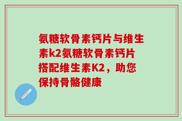 氨糖软骨素钙片与维生素k2氨糖软骨素钙片搭配维生素K2,助您保持骨骼健康-第1张图片-氨糖科普网 氨糖软骨素钙片与维生素k2氨糖软骨素钙片搭配维生素K2,助您保持骨骼健康-第1张图片-氨糖科普网