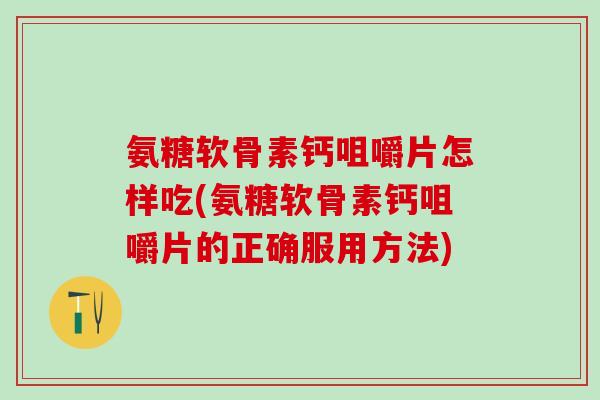 氨糖软骨素钙咀嚼片怎样吃(氨糖软骨素钙咀嚼片的正确服用方法)-第1张图片-氨糖科普网 氨糖软骨素钙咀嚼片怎样吃(氨糖软骨素钙咀嚼片的正确服用方法)-第1张图片-氨糖科普网