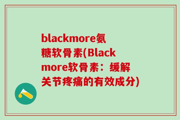 blackmore氨糖软骨素(Blackmore软骨素:缓解关节疼痛的有效成分)-第1张图片-氨糖科普网 blackmore氨糖软骨素(Blackmore软骨素:缓解关节疼痛的有效成分)-第1张图片-氨糖科普网