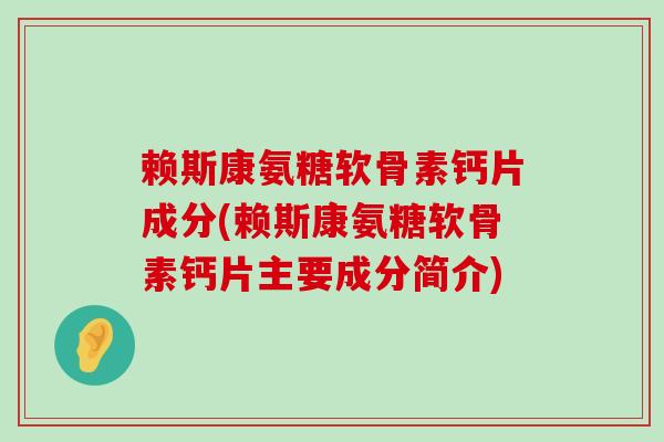 赖斯康氨糖软骨素钙片成分(赖斯康氨糖软骨素钙片主要成分简介)-第1张图片-氨糖科普网 赖斯康氨糖软骨素钙片成分(赖斯康氨糖软骨素钙片主要成分简介)-第1张图片-氨糖科普网