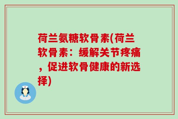 荷兰氨糖软骨素(荷兰软骨素:缓解关节疼痛,促进软骨健康的新选择)-第1张图片-氨糖科普网 荷兰氨糖软骨素(荷兰软骨素:缓解关节疼痛,促进软骨健康的新选择)-第1张图片-氨糖科普网