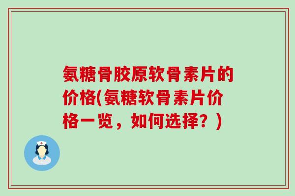 氨糖骨胶原软骨素片的价格(氨糖软骨素片价格一览,如何选择?)-第1张图片-氨糖科普网 氨糖骨胶原软骨素片的价格(氨糖软骨素片价格一览,如何选择?)-第1张图片-氨糖科普网
