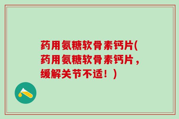 药用氨糖软骨素钙片(药用氨糖软骨素钙片，缓解关节不适！)-第1张图片-氨糖科普网