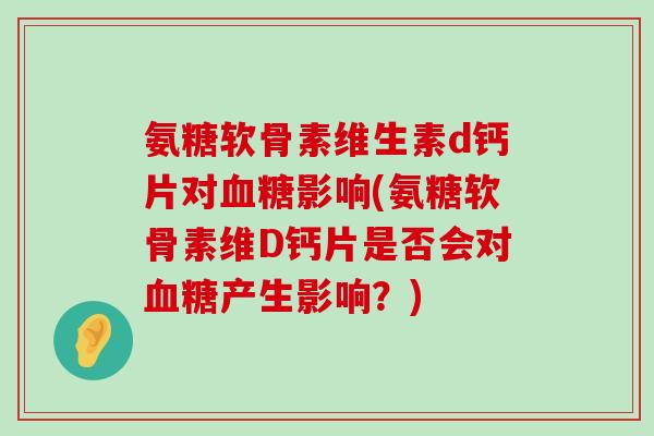 氨糖软骨素维生素d钙片对血糖影响(氨糖软骨素维D钙片是否会对血糖产生影响?)-第1张图片-氨糖科普网 氨糖软骨素维生素d钙片对血糖影响(氨糖软骨素维D钙片是否会对血糖产生影响?)-第1张图片-氨糖科普网