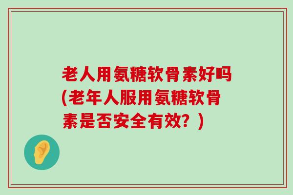 老人用氨糖软骨素好吗(老年人服用氨糖软骨素是否安全有效？)-第1张图片-氨糖科普网
