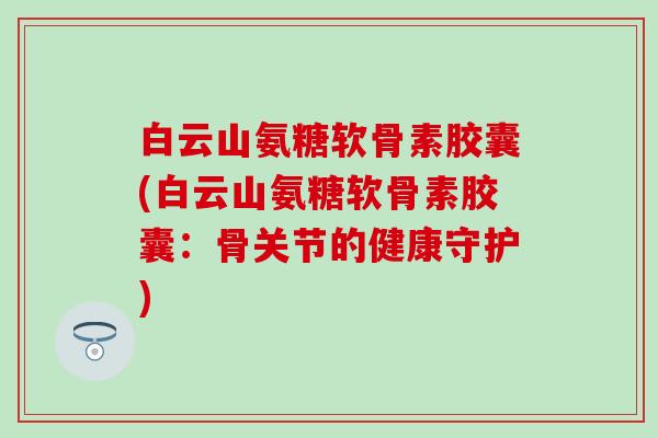 白云山氨糖软骨素胶囊(白云山氨糖软骨素胶囊：骨关节的健康守护)-第1张图片-氨糖科普网