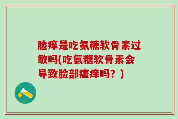 脸痒是吃氨糖软骨素过敏吗(吃氨糖软骨素会导致脸部瘙痒吗?)-第1张图片-氨糖科普网 脸痒是吃氨糖软骨素过敏吗(吃氨糖软骨素会导致脸部瘙痒吗?)-第1张图片-氨糖科普网