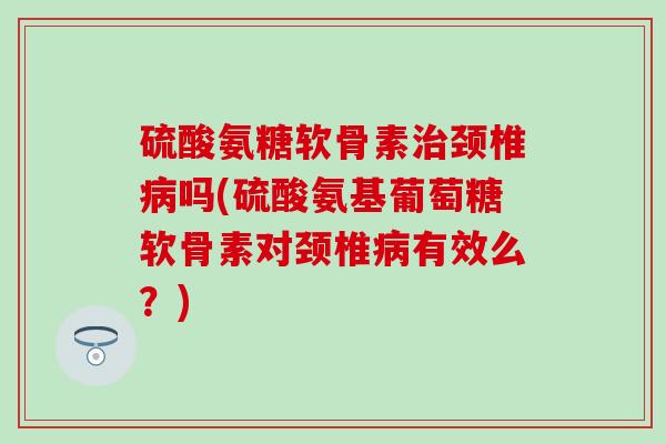 硫酸氨糖软骨素治颈椎病吗(硫酸氨基葡萄糖软骨素对颈椎病有效么?)-第1张图片-氨糖科普网 硫酸氨糖软骨素治颈椎病吗(硫酸氨基葡萄糖软骨素对颈椎病有效么?)-第1张图片-氨糖科普网