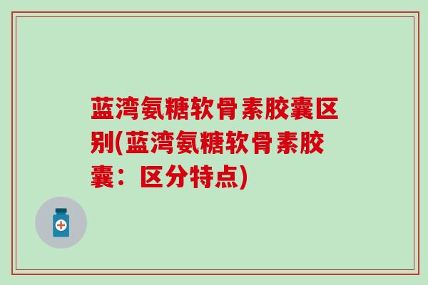 蓝湾氨糖软骨素胶囊区别(蓝湾氨糖软骨素胶囊:区分特点)-第1张图片-氨糖科普网 蓝湾氨糖软骨素胶囊区别(蓝湾氨糖软骨素胶囊:区分特点)-第1张图片-氨糖科普网