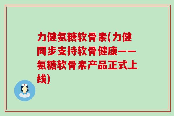 力健氨糖软骨素(力健同步支持软骨健康――氨糖软骨素产品正式上线)-第1张图片-氨糖科普网