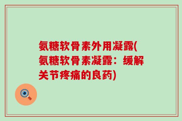 氨糖软骨素外用凝露(氨糖软骨素凝露:缓解关节疼痛的良药)-第1张图片-氨糖科普网 氨糖软骨素外用凝露(氨糖软骨素凝露:缓解关节疼痛的良药)-第1张图片-氨糖科普网