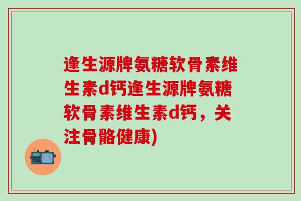 逢生源牌氨糖软骨素维生素d钙逢生源牌氨糖软骨素维生素d钙,关注骨骼健康)-第1张图片-氨糖科普网 逢生源牌氨糖软骨素维生素d钙逢生源牌氨糖软骨素维生素d钙,关注骨骼健康)-第1张图片-氨糖科普网