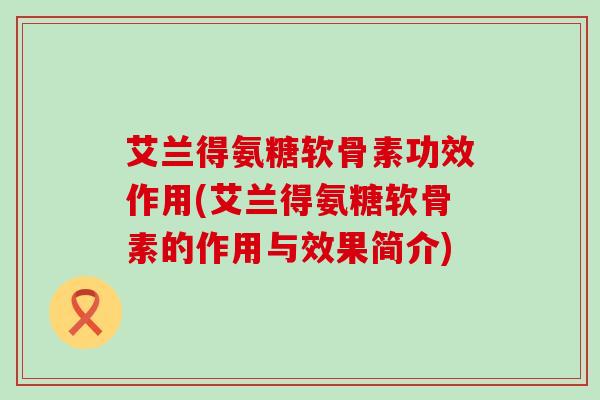艾兰得氨糖软骨素功效作用(艾兰得氨糖软骨素的作用与效果简介)-第1张图片-氨糖科普网 艾兰得氨糖软骨素功效作用(艾兰得氨糖软骨素的作用与效果简介)-第1张图片-氨糖科普网