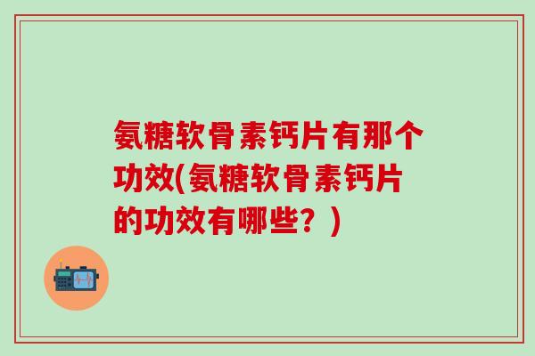 氨糖软骨素钙片有那个功效(氨糖软骨素钙片的功效有哪些?)-第1张图片-氨糖科普网 氨糖软骨素钙片有那个功效(氨糖软骨素钙片的功效有哪些?)-第1张图片-氨糖科普网