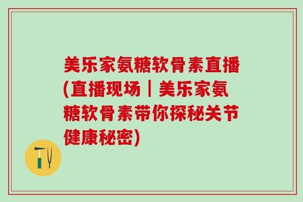 美乐家氨糖软骨素直播(直播现场|美乐家氨糖软骨素带你探秘关节健康秘密)-第1张图片-氨糖科普网 美乐家氨糖软骨素直播(直播现场|美乐家氨糖软骨素带你探秘关节健康秘密)-第1张图片-氨糖科普网
