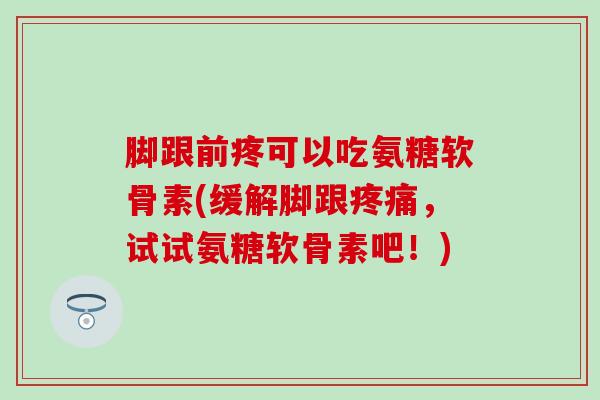 脚跟前疼可以吃氨糖软骨素(缓解脚跟疼痛,试试氨糖软骨素吧!)-第1张图片-氨糖科普网 脚跟前疼可以吃氨糖软骨素(缓解脚跟疼痛,试试氨糖软骨素吧!)-第1张图片-氨糖科普网
